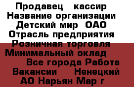 Продавец - кассир › Название организации ­ Детский мир, ОАО › Отрасль предприятия ­ Розничная торговля › Минимальный оклад ­ 25 000 - Все города Работа » Вакансии   . Ненецкий АО,Нарьян-Мар г.